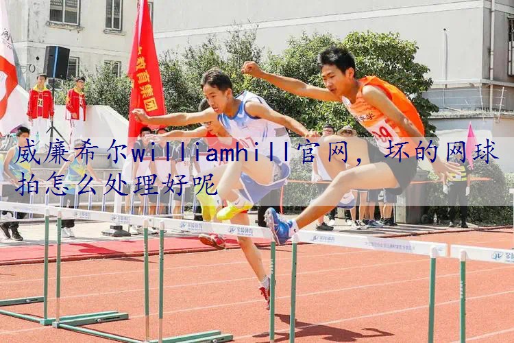 坏的网球拍怎么处理好呢