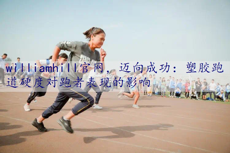 迈向成功：塑胶跑道硬度对跑者表现的影响